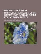 An Appeal to the Holy Scriptures Themselves, on the Doctrines of Faith and Works, by a Layman [W. Hussey].