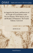 An Appeal to the Justice and Interests of the People of Great Britain, in the Present Disputes With America, by an old Member of Parliament. The Fourth Edition, Corrected