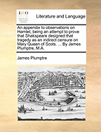 An Appendix to Observations on Hamlet; Being an Attempt to Prove That Shakspeare Designed That Tragedy as an Indirect Censure on Mary Queen of Scots. ... by James Plumptre, M.a