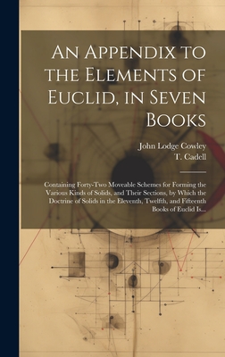 An Appendix to the Elements of Euclid, in Seven Books: Containing Forty-two Moveable Schemes for Forming the Various Kinds of Solids, and Their Sections, by Which the Doctrine of Solids in the Eleventh, Twelfth, and Fifteenth Books of Euclid Is... - Cowley, John Lodge 1719-1797, and Cadell, T (Thomas) 1742-1802 (Creator)