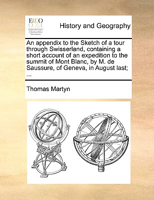 An Appendix to the Sketch of a Tour Through Swisserland, Containing a Short Account of an Expedition to the Summit of Mont Blanc, by M. de Saussure, of Geneva, in August Last; ... - Martyn, Thomas