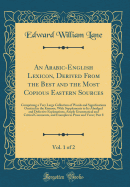 An Arabic-English Lexicon, Derived from the Best and the Most Copious Eastern Sources, Vol. 1 of 2: Comprising a Very Large Collection of Words and Significations Omitted in the Kmoos, with Supplements to Its Abridged and Defective Explanations, Ample G