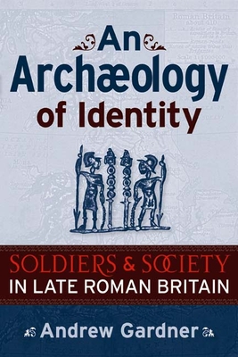 An Archaeology of Identity: Soldiers and Society in Late Roman Britain - Gardner, Andrew, Professor