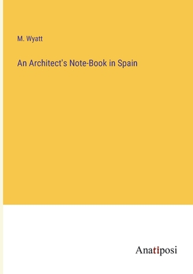 An Architect's Note-Book in Spain - Wyatt, M