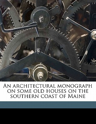 An Architectural Monograph on Some Old Houses on the Southern Coast of Maine - Walker, Charles Howard 1857-1936, and Whitehead, Russell Fenimore 1884-