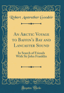 An Arctic Voyage to Baffin's Bay and Lancaster Sound: In Search of Friends with Sir John Franklin (Classic Reprint)