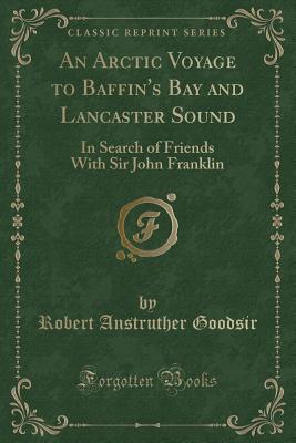 An Arctic Voyage to Baffin's Bay and Lancaster Sound: In Search of Friends with Sir John Franklin (Classic Reprint) - Goodsir, Robert Anstruther