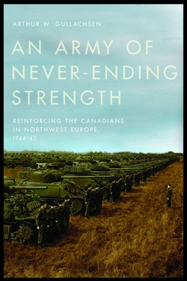 An Army of Never-Ending Strength: Reinforcing the Canadians in Northwest Europe, 1944-45 - Gullachsen, Arthur W