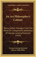 An Art Philosopher's Cabinet; Being Salient Passages from the Works on Comparative Aesthetics of George Lansing Raymond ...