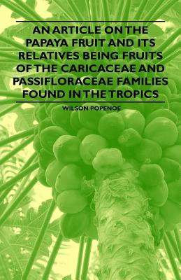 An Article on the Papaya Fruit and its Relatives being Fruits of the Caricaceae and Passifloraceae Families Found in the Tropics - Popenoe, Wilson