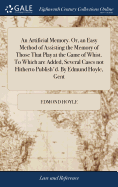 An Artificial Memory. Or, an Easy Method of Assisting the Memory of Those That Play at the Game of Whist. To Which are Added, Several Cases not Hitherto Publish'd. By Edmund Hoyle, Gent