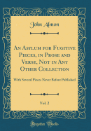 An Asylum for Fugitive Pieces, in Prose and Verse, Not in Any Other Collection, Vol. 2: With Several Pieces Never Before Published (Classic Reprint)