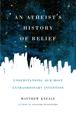 An Atheist's History of Belief: Understanding Our Most Extraordinary Invention - Kneale, Matthew