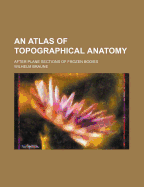 An Atlas of Topographical Anatomy; After Plane Sections of Frozen Bodies
