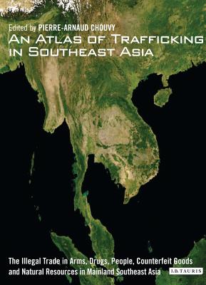 An Atlas of Trafficking in Southeast Asia: The Illegal Trade in Arms, Drugs, People, Counterfeit Goods and Natural Resources in Mainland Southeast Asia - Chouvy, Pierre-Arnaud (Editor)