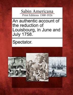 An Authentic Account of the Reduction of Louisbourg, in June and July 1758. - Spectator (Creator)