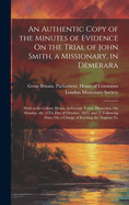 An Authentic Copy of the Minutes of Evidence On the Trial of John Smith, a Missionary, in Demerara: Held at the Colony House, in George Town, Demerara, On Monday, the 13Th Day of October, 1823, and 27 Following Days; On a Charge of Exciting the Negroes To