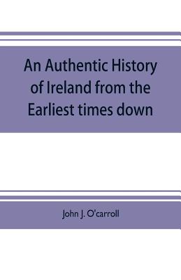 An authentic history of Ireland from the earliest times down - J O'Carroll, John