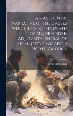 An Authentic Narrative of the Causes Which led to the Death of Major Andre, Adjutant-general of His Majesty's Forces in North America - Smith, Joshua Hett