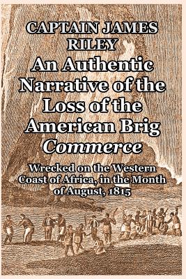 An Authentic Narrative of the Loss of the American Brig Commerce: Wrecked on the Western Coast of Africa, in the Month of August, 1815 - Riley, Captain James