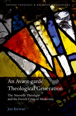 An Avant-garde Theological Generation: The Nouvelle Thologie and the French Crisis of Modernity - Kirwan, Jon
