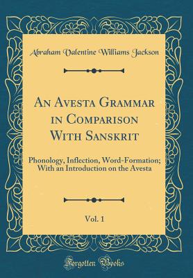 An Avesta Grammar in Comparison With Sanskrit, Vol. 1: Phonology, Inflection, Word-Formation; With an Introduction on the Avesta (Classic Reprint) - Jackson, Abraham Valentine Williams