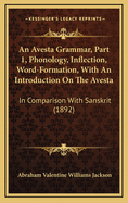 An Avesta Grammar, Part 1, Phonology, Inflection, Word-Formation, with an Introduction on the Avesta: In Comparison with Sanskrit (1892)