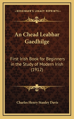 An Chead Leabhar Gaedhilge: First Irish Book for Beginners in the Study of Modern Irish (1912) - Davis, Charles Henry Stanley