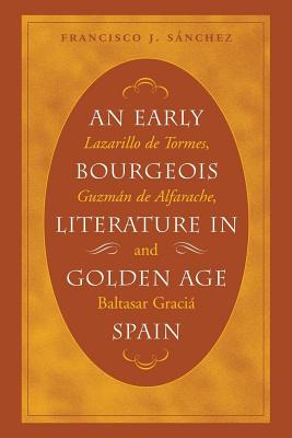 An Early Bourgeois Literature in Golden Age Spain: Lazarillo de Tormes, Guzmn de Alfarache and Baltasar Gracin - Snchez, Francisco J