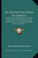An Easter Vacation In Greece: With Lists Of Books On Greek Travel And Topography And Time-Tables Of Greek Steamers And Railways