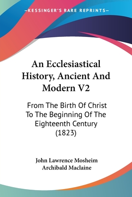 An Ecclesiastical History, Ancient And Modern V2: From The Birth Of Christ To The Beginning Of The Eighteenth Century (1823) - Mosheim, John Lawrence, and MacLaine, Archibald (Translated by)