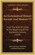 An Ecclesiastical History Ancient and Modern V5: From the Birth of Christ, to the Beginning of the Eighteenth Century (1819)