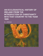 An Ecclesiastical History of Ireland from the Introduction of Christianity Into That Country to the Year 1829