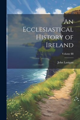 An Ecclesiastical History of Ireland; Volume III - Lanigan, John