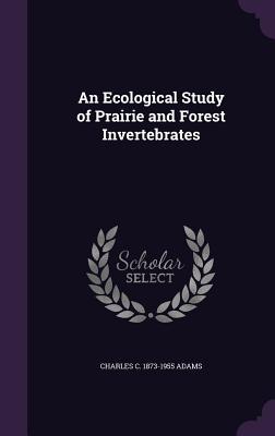 An Ecological Study of Prairie and Forest Invertebrates - Adams, Charles C 1873-1955