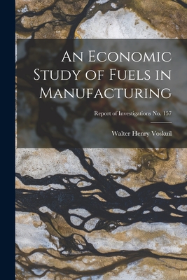 An Economic Study of Fuels in Manufacturing; Report of Investigations No. 157 - Voskuil, Walter Henry 1892-