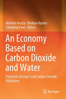 An Economy Based on Carbon Dioxide and Water: Potential of Large Scale Carbon Dioxide Utilization - Aresta, Michele (Editor), and Karimi, Iftekhar (Editor), and Kawi, Sibudjing (Editor)
