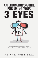 An Educator's Guide to Using Your 3 Eyes: How to Apply Intellect, Insight and Intuition to Promote Personal and School-Wide Transformation