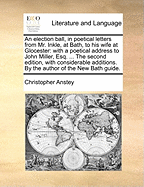 An Election Ball, in Poetical Letters from Mr. Inkle, at Bath, to His Wife at Glocester: With a Poetical Address to John Miller, Esq. at Batheaston Villa. by the Author of the New Bath Guide. the Third Edition