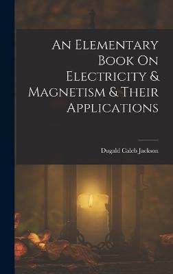 An Elementary Book On Electricity & Magnetism & Their Applications - Jackson, Dugald Caleb