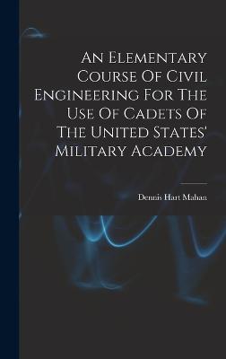 An Elementary Course Of Civil Engineering For The Use Of Cadets Of The United States' Military Academy - Mahan, Dennis Hart