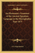 An Elementary Grammar of the Ancient Egyptian Language in the Hieroglyphic Type 1875