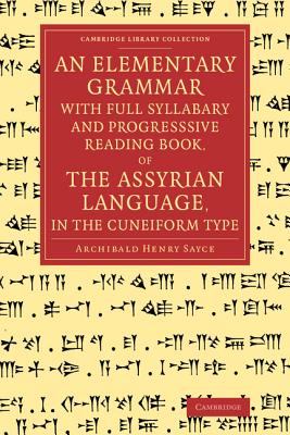 An Elementary Grammar with Full Syllabary and Progresssive Reading Book, of the Assyrian Language, in the Cuneiform Type - Sayce, Archibald Henry