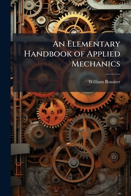 An Elementary Handbook of Applied Mechanics - Rossiter, William