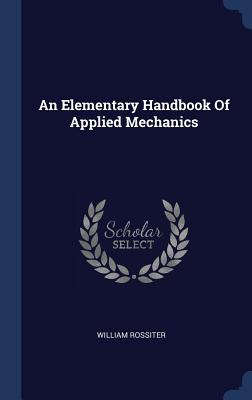 An Elementary Handbook Of Applied Mechanics - Rossiter, William