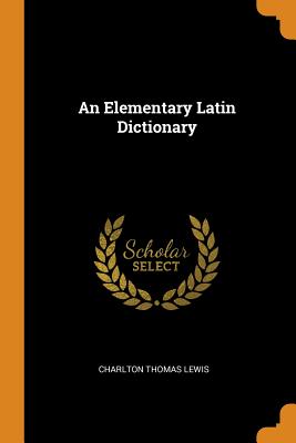 An Elementary Latin Dictionary - Lewis, Charlton Thomas