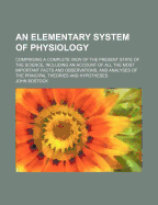 An Elementary System of Physiology: Comprising a Complete View of the Present State of the Science, Including an Account of All the Most Important Facts and Observations, and Analyses of the Principal Theories and Hypotheses (Classic Reprint)