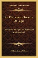 An Elementary Treatise Of Logic: Including Analysis Of Formulae And Method