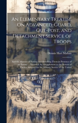 An Elementary Treatise On Advanced-Guard, Out-Post, and Detachment Service of Troops: And the Manner of Posting and Handling Them in Presence of an Enemy ... Intended As a Supplement to the System of Tactics Adopted for the Military Service of the United - Mahan, Dennis Hart