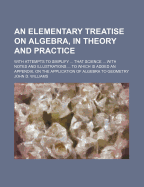 An Elementary Treatise on Algebra, in Theory and Practice: With Attempts to Simplify ... That Science ... with Notes and Illustrations ... to Which Is Added an Appendix, on the Application of Algebra to Geometry